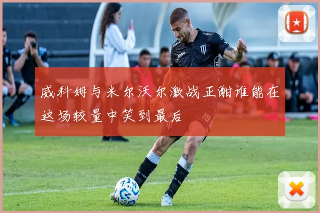 威科姆与米尔沃尔激战正酣谁能在这场较量中笑到最后