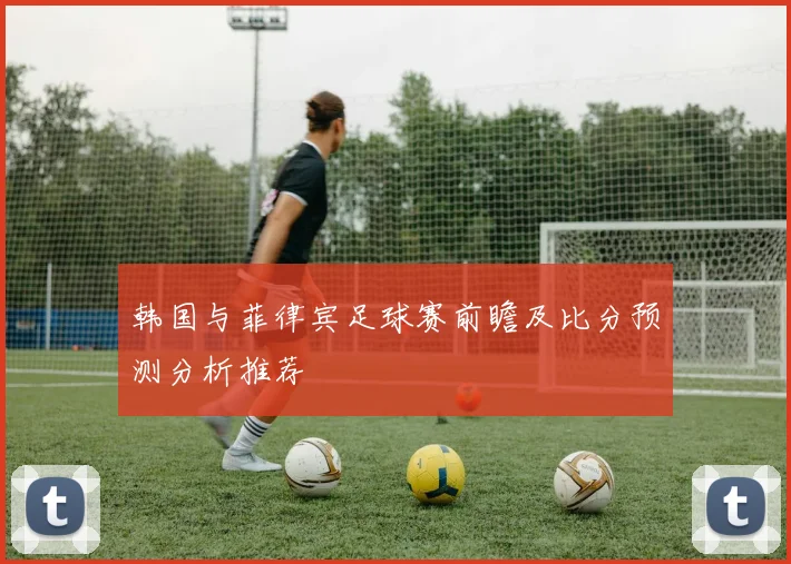 韩国与菲律宾足球赛前瞻及比分预测分析推荐