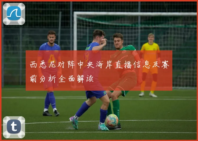 西悉尼对阵中央海岸直播信息及赛前分析全面解读