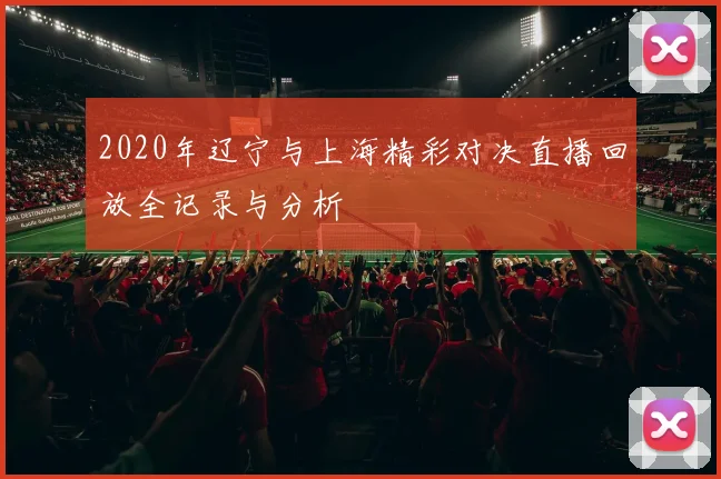 2020年辽宁与上海精彩对决直播回放全记录与分析