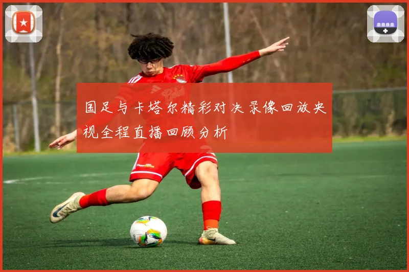 国足与卡塔尔精彩对决录像回放央视全程直播回顾分析
